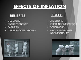 EFFECTS OF INFLATION
• DEBETORS
• ENTREPRENEURS
• FARMERS
• UPPER INCOME GROUPS
• CREDITORS
• FIXED INCOME GROUPS
• CONSUMERS
• MIDDLE AND LOWER
INCOME GROUPS
BENEFITS LOSES
 