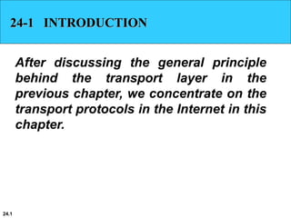 24.1
24-1 INTRODUCTION
After discussing the general principle
behind the transport layer in the
previous chapter, we concentrate on the
transport protocols in the Internet in this
chapter.
 