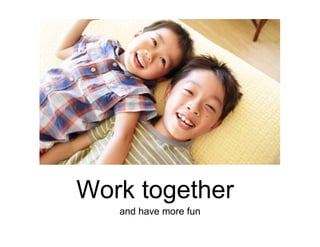 Work together
and have more fun
 