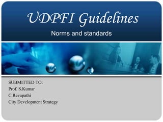 UDPFI Guidelines
SUBMITTED TO:
Prof. S.Kumar
C.Revapathi
City Development Strategy
Norms and standards
 