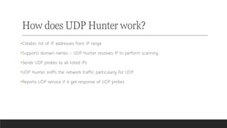 How does UDP Hunter work?
•Creates list of IP addresses from IP range
•Supports domain names – UDP Hunter resolves IP to p...
