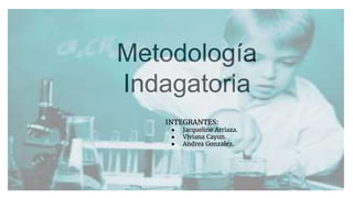 Metodología
Indagatoria
INTEGRANTES:
● Jacqueline Arriaza.
● Viviana Cayun.
● Andrea Gonzalez.
 