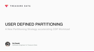 T R E A S U R E D A T A
USER DEFINED PARTITIONING
A New Partitioning Strategy accelerating CDP Workload
Kai Sasaki
Software Engineer in Treasure Data
 