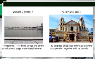 14 degrees (1:4): Tend to see the object
as a forward edge in an overall scene.
QUIPO CHURCHGOLDEN TEMPLE
30 degrees (1:2): See object as a whole
composition together with its details.
 