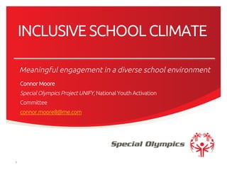 INCLUSIVE SCHOOL CLIMATE	
Connor Moore	
Special Olympics Project UNIFY, National Youth Activation
Committee	
connor.moore8@me.com	
	
	
1 
Meaningful engagement in a diverse school environment	
 