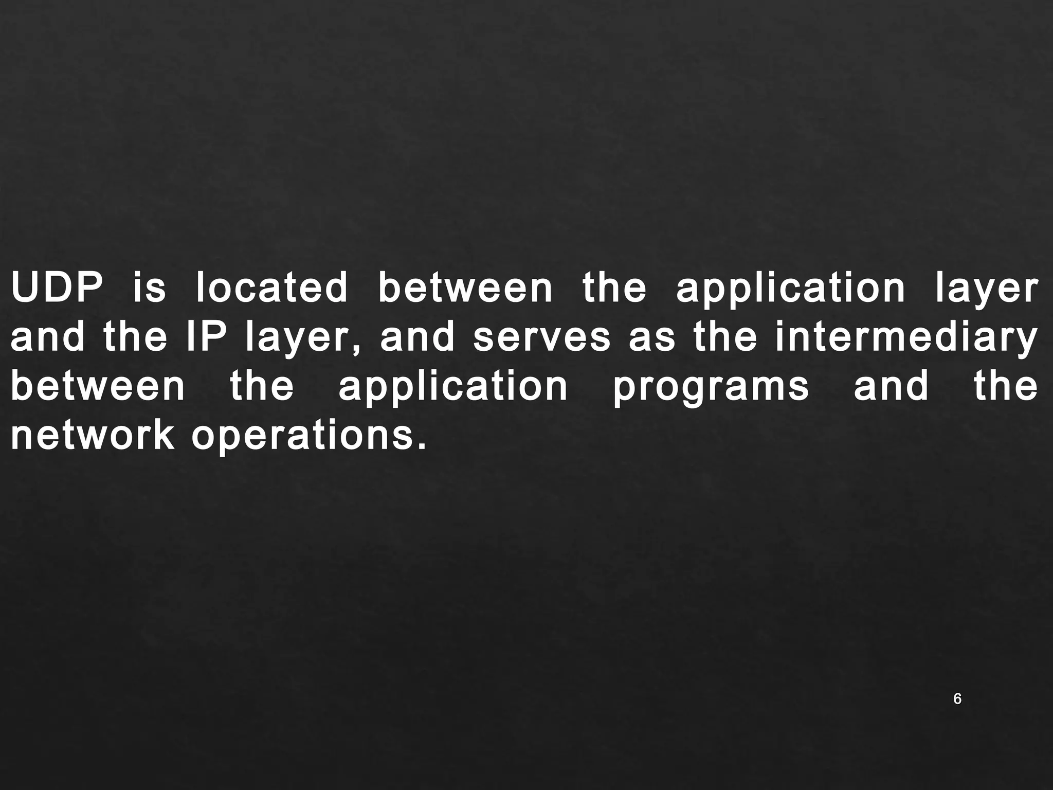 UDP is located between the application layer 
and the IP layer, and serves as the intermediary 
between the application programs and the 
network operations. 
66 
 