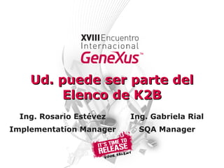 Ud. puede ser parte del Elenco de K2B Ing. Rosario Estévez Implementation Manager Ing. Gabriela Rial SQA Manager 
