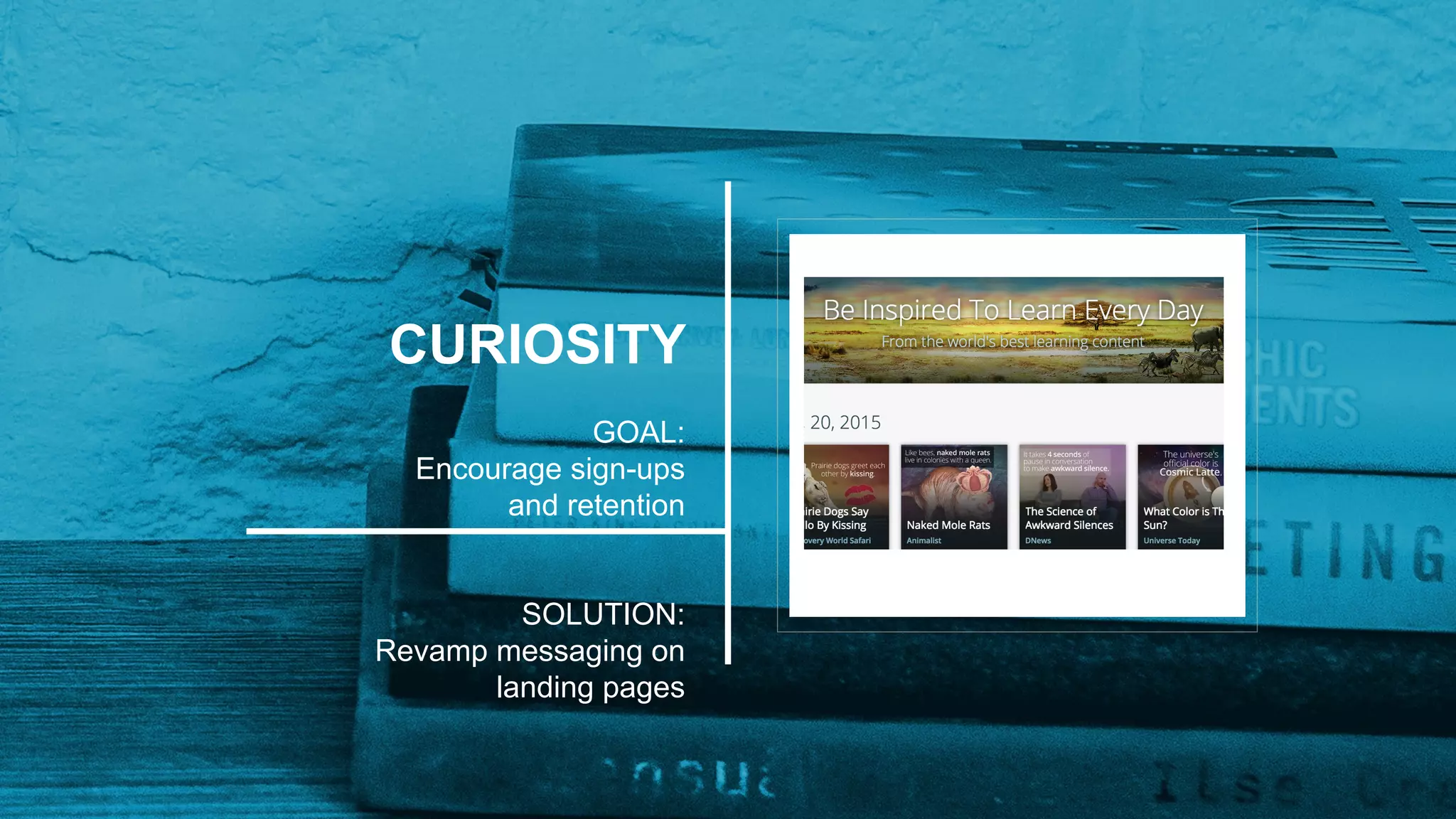 CURIOSITY
GOAL:
Encourage sign-ups
and retention
SOLUTION:
Revamp messaging on
landing pages