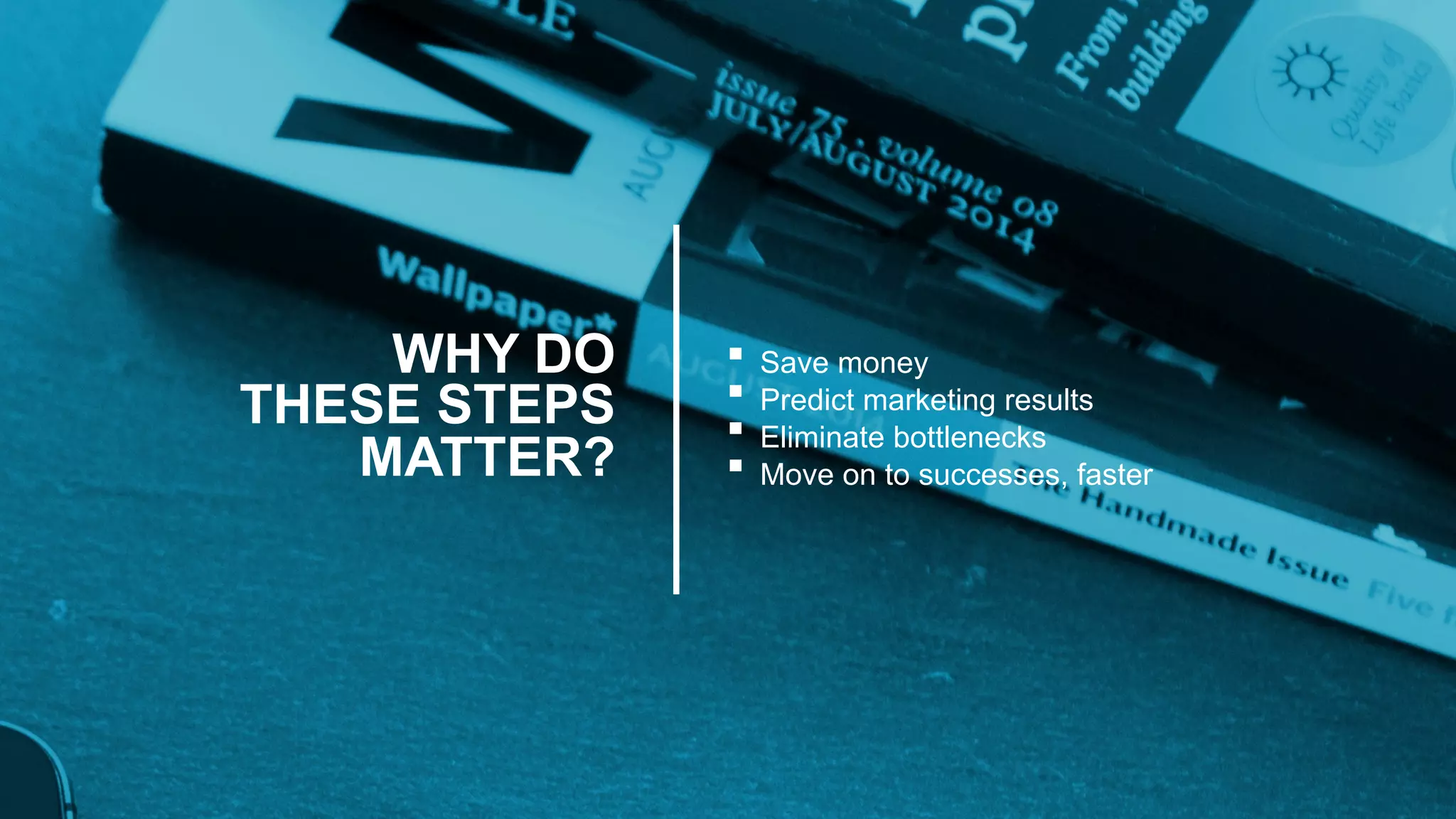 WHY DO
THESE STEPS
MATTER?
Save money
Predict marketing results
Eliminate bottlenecks
Move on to successes, faster