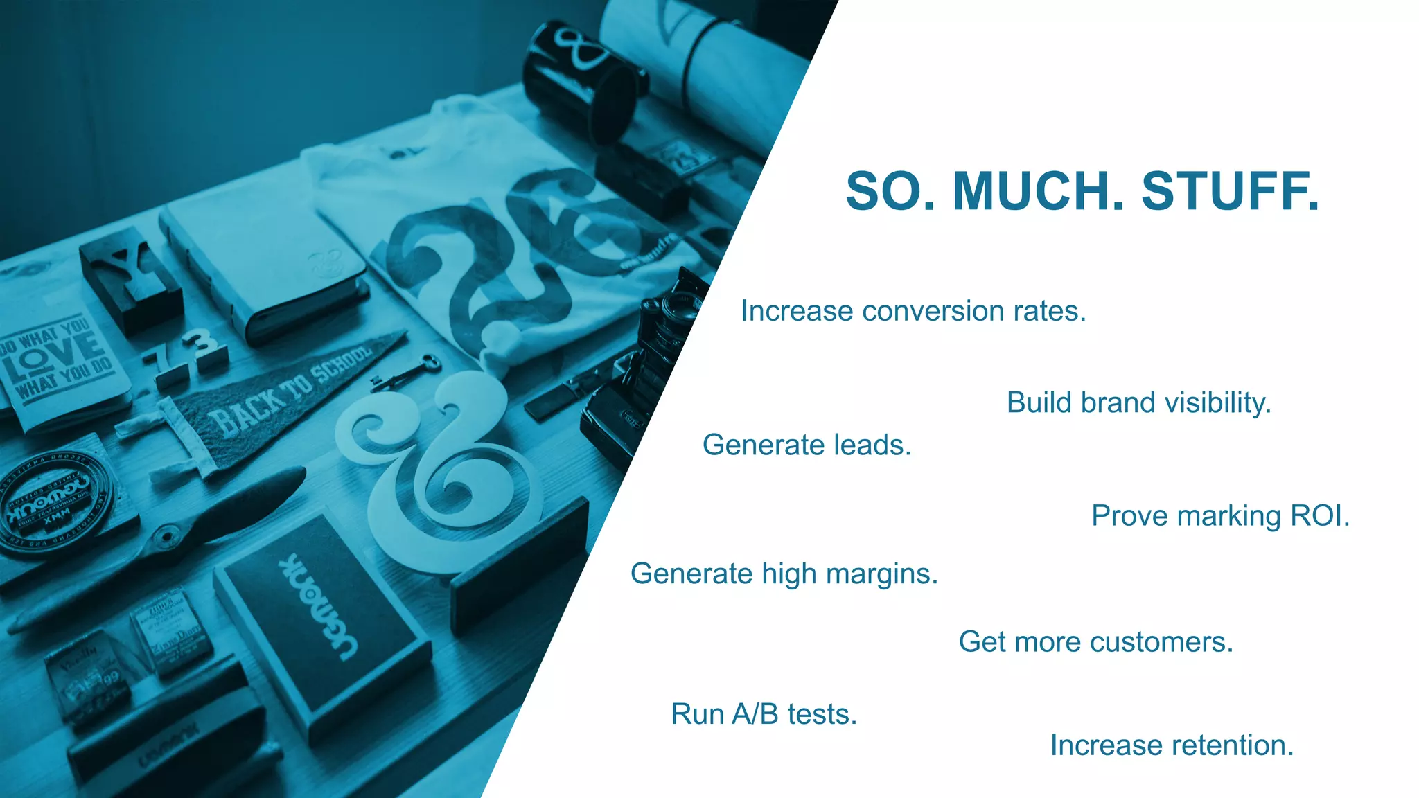 SO. MUCH. STUFF.
Increase conversion rates.
Build brand visibility.
Generate leads.
Run A/B tests.
Increase retention.
Prove marking ROI.
Get more customers.
Generate high margins.
