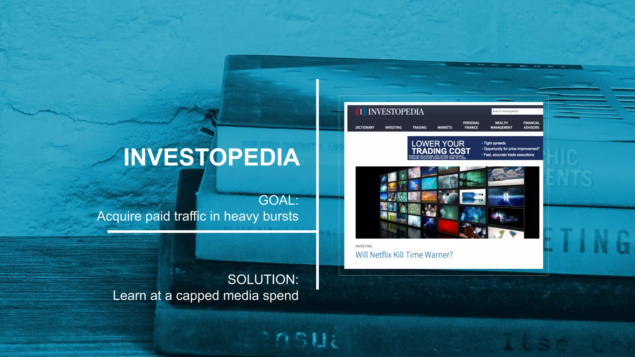 INVESTOPEDIA
GOAL:
Acquire paid traffic in heavy bursts
SOLUTION:
Learn at a capped media spend