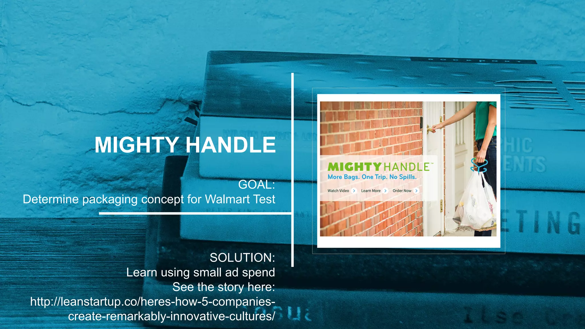 MIGHTY HANDLE
GOAL:
Determine packaging concept for Walmart Test
SOLUTION:
Learn using small ad spend
See the story here:
http://leanstartup.co/heres-how-5-companies-
create-remarkably-innovative-cultures/