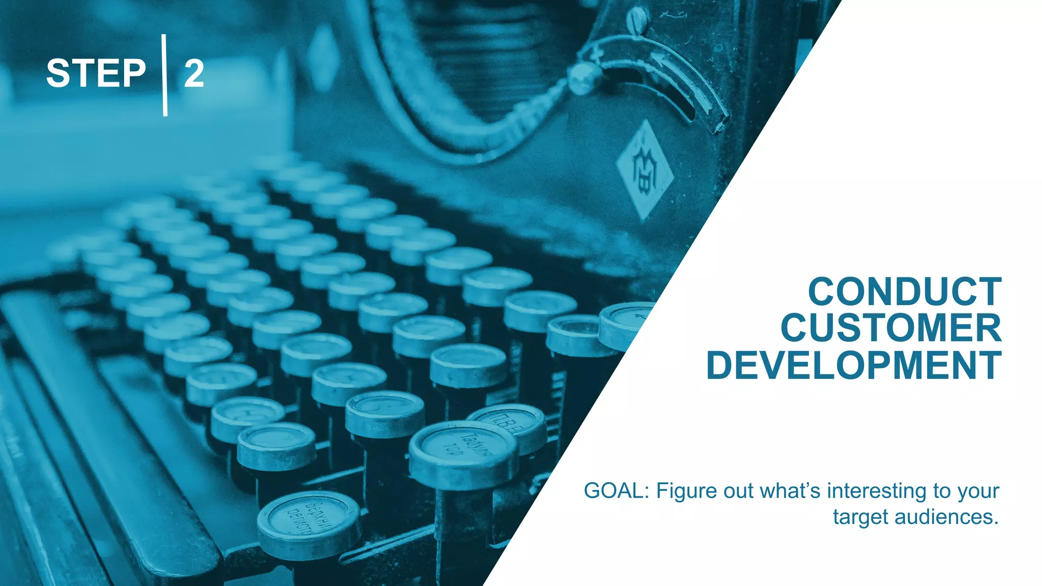 STEP 2
CONDUCT
CUSTOMER
DEVELOPMENT
GOAL: Figure out what’s interesting to your
target audiences.