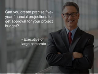 Can you create precise five-
year financial projections to
get approval for your project
budget?
- Executive of
large corp...
