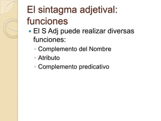 El sintagma adjetival:
funciones
 El S Adj puede realizar diversas
funciones:
◦ Complemento del Nombre
◦ Atributo
◦ Complemento predicativo
 