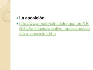  La aposición:
 http://www.materialesdelengua.org/LE
NGUA/sintaxis/vocativo_aposicion/voc
ativo_aposicion.htm
 