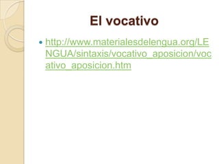 El vocativo
 http://www.materialesdelengua.org/LE
NGUA/sintaxis/vocativo_aposicion/voc
ativo_aposicion.htm
 