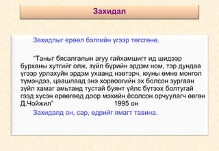 Захидлыг ерөөл бэлгийн үгээр төгсгөнө. “ Таныг бясалгалын агуу гайхамшигт ид шидээр бурханы хутгийг олж, зүйл бүрийн эрдэм ном, тэр дундаа үгээр урлахуйн эрдэм ухаанд нэвтэрч, юуны өмнө монгол түмэндээ, цаашлаад энэ хорвоогийн эх болсон зургаан зүйл хамаг амьтанд тустай буянт үйлс бүтээх болтугай гээд хүсэн ерөөгөөд доор мэхийн ёсолсон орчуулагч өвгөн Д.Чойжил” 1995 он Захидалд он, сар, өдрийг ямагт тавина. Захидал 