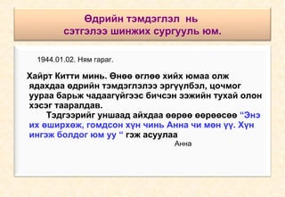 Өдрийн тэмдэглэл  нь  сэтгэлээ шинжих сургууль юм. 1944.01.02. Ням гараг. Хайрт Китти минь. Өнөө өглөө хийх юмаа олж  ядахдаа өдрийн тэмдэглэлээ эргүүлбэл, цочмог  уураа барьж чадаагүйгээс бичсэн ээжийн тухай олон  хэсэг тааралдав.  Тэдгээрийг уншаад айхдаа өөрөө өөрөөсөө  “Энэ  их өширхөж, гомдсон хүн чинь Анна чи мөн үү. Хүн  ингэж болдог юм уу “  гэж асуулаа Анна 