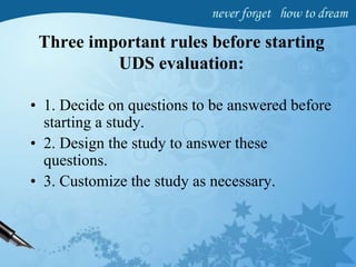 Three important rules before starting
UDS evaluation:
• 1. Decide on questions to be answered before
starting a study.
• 2. Design the study to answer these
questions.
• 3. Customize the study as necessary.
 