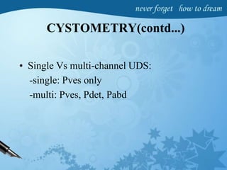 CYSTOMETRY(contd...)
• Single Vs multi-channel UDS:
-single: Pves only
-multi: Pves, Pdet, Pabd
 