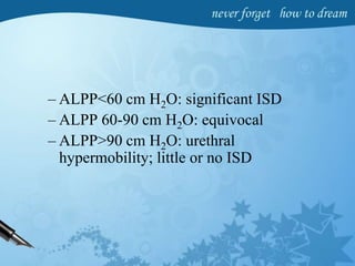 – ALPP<60 cm H2O: significant ISD
– ALPP 60-90 cm H2O: equivocal
– ALPP>90 cm H2O: urethral
hypermobility; little or no ISD
 