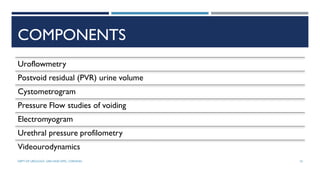 COMPONENTS
Uroflowmetry
Postvoid residual (PVR) urine volume
Cystometrogram
Pressure Flow studies of voiding
Electromyogram
Urethral pressure profilometry
Videourodynamics
10
DEPT OF UROLOGY, GRH AND KMC, CHENNAI.
 