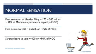 NORMAL SENSATION
First sensation of bladder filling – 170 – 200 mL or
~ 50% of Maximum cystometric capacity (MCC)
First desire to void ~ 250mL or ~75% of MCC
Strong desire to void ~ 400 or ~90% of MCC
51
DEPT OF UROLOGY, GRH AND KMC, CHENNAI.
 