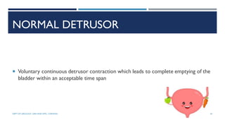 NORMAL DETRUSOR
 Voluntary continuous detrusor contraction which leads to complete emptying of the
bladder within an acceptable time span
81
DEPT OF UROLOGY, GRH AND KMC, CHENNAI.
 