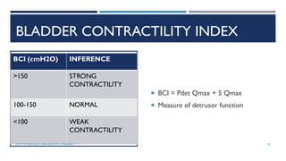 BLADDER CONTRACTILITY INDEX
 BCI = Pdet Qmax + 5 Qmax
 Measure of detrusor function
BCI (cmH2O) INFERENCE
>150 STRONG
CONTRACTILITY
100-150 NORMAL
<100 WEAK
CONTRACTILITY
83
DEPT OF UROLOGY, GRH AND KMC, CHENNAI.
 