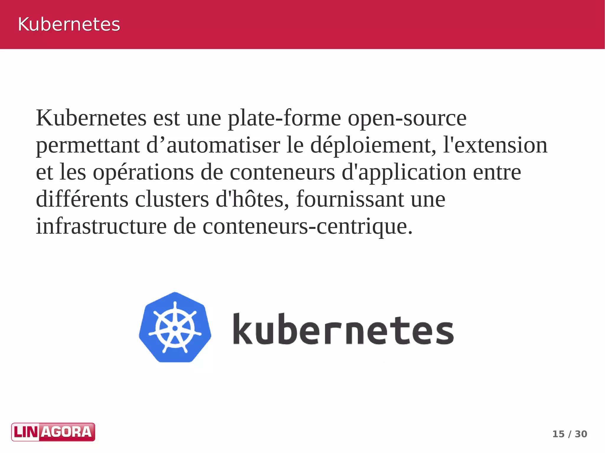 15 / 30
KubernetesKubernetes
Kubernetes est une plate-forme open-source
permettant d’automatiser le déploiement, l'extension
et les opérations de conteneurs d'application entre
différents clusters d'hôtes, fournissant une
infrastructure de conteneurs-centrique.
 