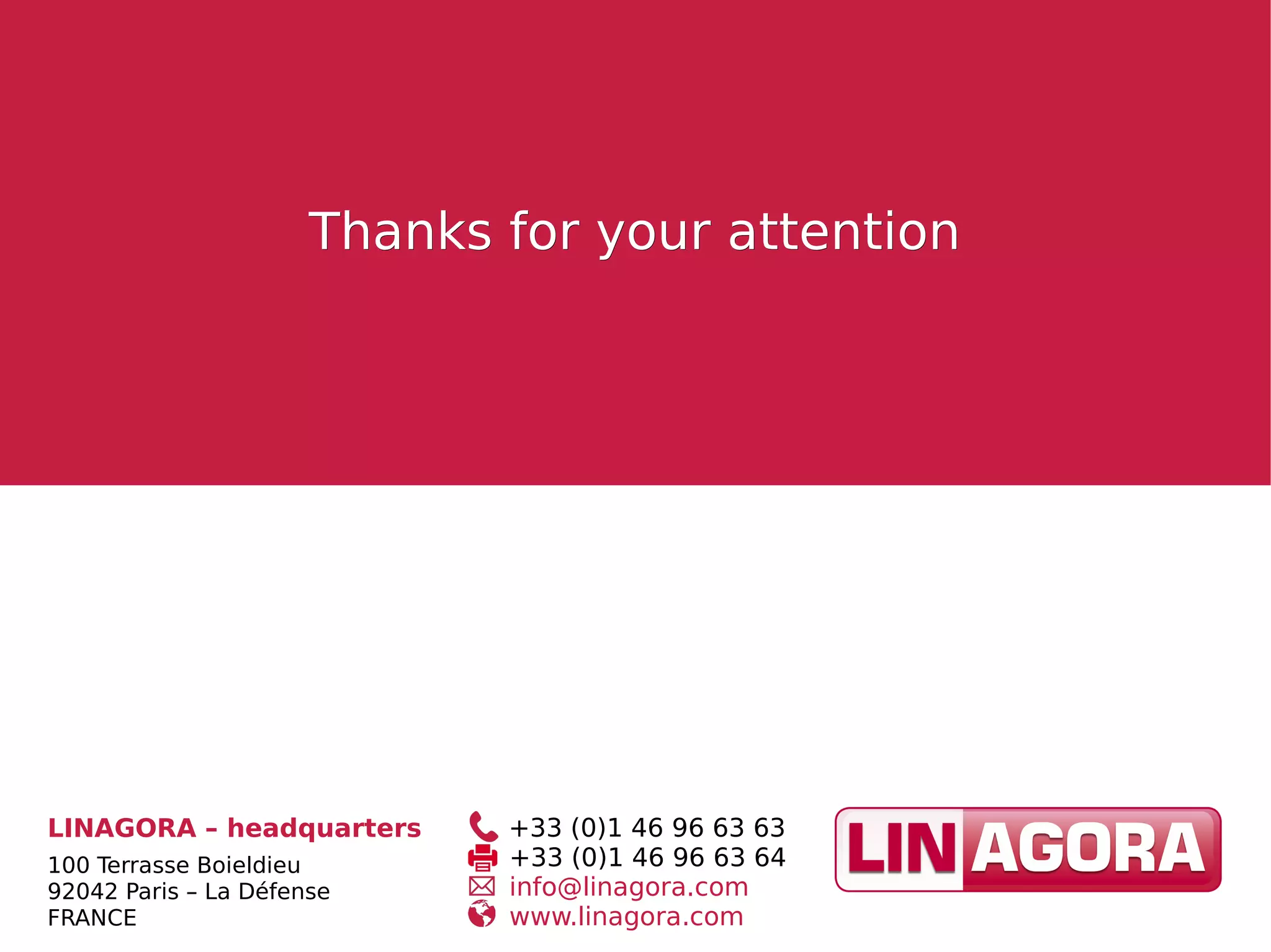 Thanks for your attentionThanks for your attention
LINAGORA – headquarters
100 Terrasse Boieldieu
92042 Paris – La Défense
FRANCE
+33 (0)1 46 96 63 63
+33 (0)1 46 96 63 64
info@linagora.com
www.linagora.com
 