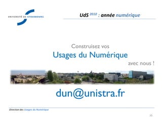 Direction des Usages du Numérique
20
UdS 2010 : année numérique
Construisez vos
Usages du Numérique
avec nous !
dun@unistra.fr
 