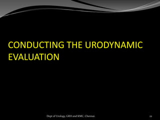 CONDUCTING THE URODYNAMIC
EVALUATION
22
Dept of Urology, GRH and KMC, Chennai.
 