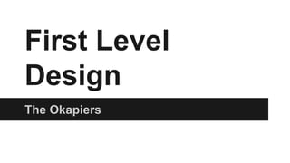 First Level 
Design 
The Okapiers 
 