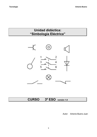 Tecnología                                        Antonio Bueno




               Unidad didáctica:
             “Simbología Eléctrica”




             CURSO    3º ESO   versión 1.0




                                    Autor:   Antonio Bueno Juan




                        1
 