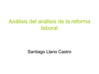 Análisis del análisis de la reforma laboral Santiago Llano Castro 