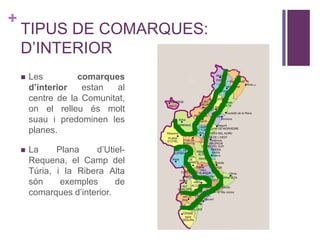 +
TIPUS DE COMARQUES:
D’INTERIOR
 Les comarques
d’interior estan al
centre de la Comunitat,
on el relleu és molt
suau i predominen les
planes.
 La Plana d’Utiel-
Requena, el Camp del
Túria, i la Ribera Alta
són exemples de
comarques d’interior.
 