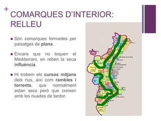 +
COMARQUES D’INTERIOR:
RELLEU
 Són comarques formades per
paisatges de plana.
 Encara que no toquen el
Mediterrani, en reben la seua
influència.
 Hi trobem els cursos mitjans
dels rius, així com rambles i
torrents, que normalment
estan secs però que creixen
amb les riuades de tardor.
 