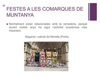 +
FESTES A LES COMARQUES DE
MUNTANYA
 Normalment estan relacionades amb la ramaderia, perquè
durant molsts anys ha sigut l’activitat econòmica més
important.
Gegants i cabuts de Morella (Ports)
 