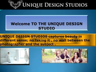 UNIQUE DESIGN STUDIOS captures beauty in
different sense; no faking it , no wall between the
photographer and the subject .

 