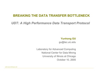 BREAKING THE DATA TRANSFER BOTTLENECK Yunhong GU [email_address] Laboratory for Advanced Computing National Center for Data Mining University of Illinois at Chicago October 10, 2005 udt.sourceforge.net UDT: A High Performance Data Transport Protocol 