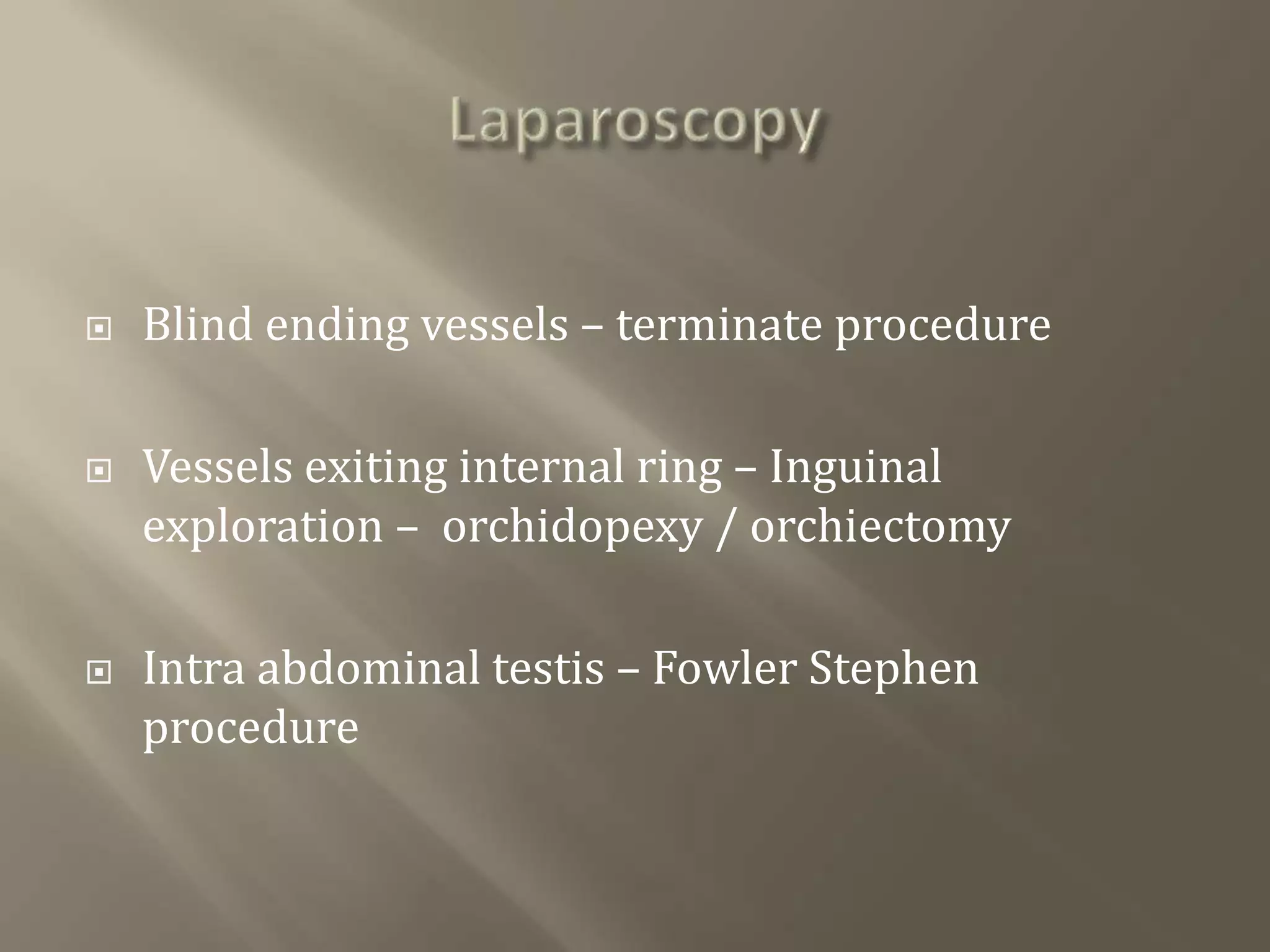  Blind ending vessels – terminate procedure
 Vessels exiting internal ring – Inguinal
exploration – orchidopexy / orchiectomy
 Intra abdominal testis – Fowler Stephen
procedure
 
