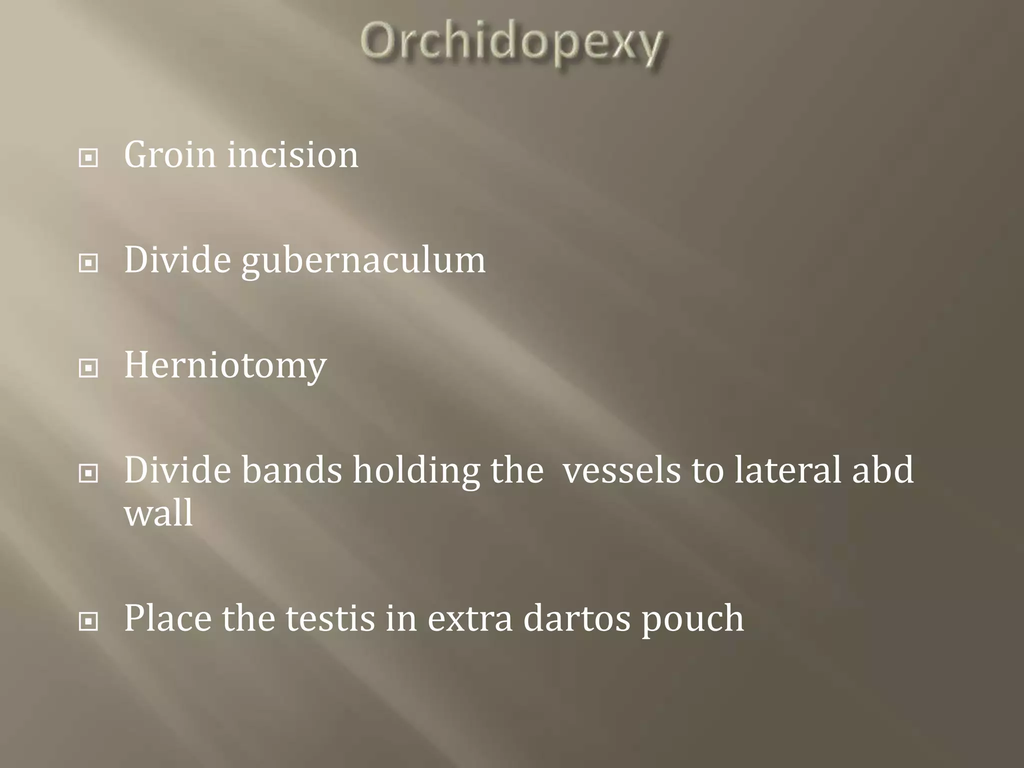  Groin incision
 Divide gubernaculum
 Herniotomy
 Divide bands holding the vessels to lateral abd
wall
 Place the testis in extra dartos pouch
 