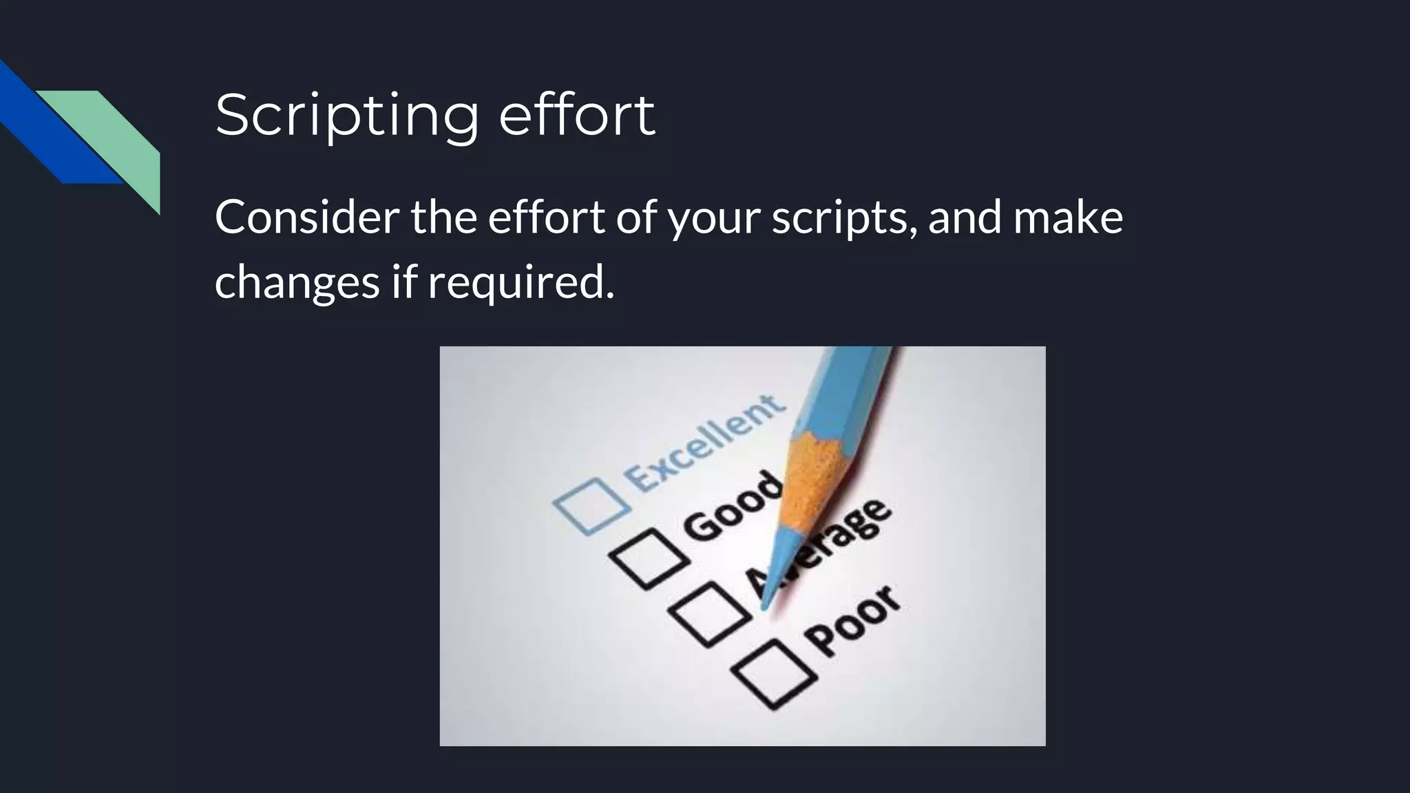 Scripting effort
Consider the effort of your scripts, and make
changes if required.