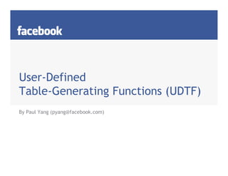 User-Defined
Table-Generating Functions (UDTF)
By Paul Yang (pyang@facebook.com)
 