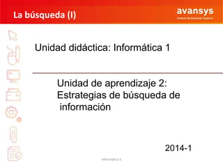 La búsqueda (I)
Unidad didáctica: Informática 1

Unidad de aprendizaje 2:
Estrategias de búsqueda de
información

2014-1
Informática 1

 