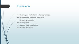 Diversion
 Narcotic pain medication is extremely valuable
 Do not replace stolen/lost medication
 No sharing medication
 No early refills
 Random Urine Drug Testing
 Random Pill Counts
 