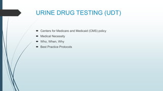 URINE DRUG TESTING (UDT)
 Centers for Medicare and Medicaid (CMS) policy
 Medical Necessity
 Who, When, Why
 Best Practice Protocols
 
