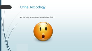Urine Toxicology
 We may be surprised with what we find!
 